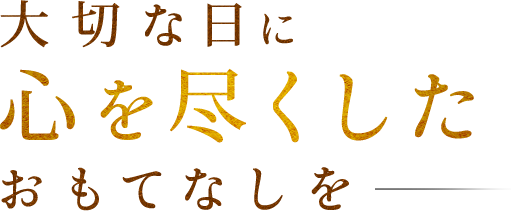 大切な日に心を尽くしたおもてなしを―。