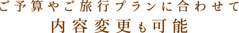 ご予算やご旅行プランに合わせて内容変更も可能