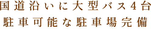 国道沿いに大型バス4台駐車可能な駐車場完備