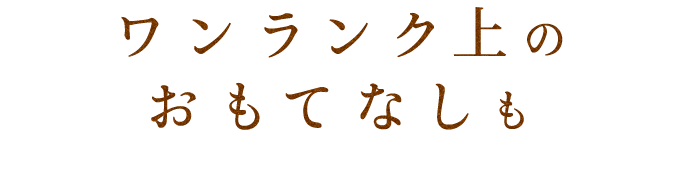 ワンランク上のおもてなしも―。